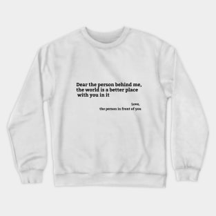 Dear Person Behind Me, the world is a better place with you in it Crewneck Sweatshirt